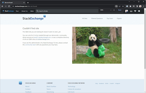 The 404 screen for Stack Exchange. It reads "Couldn't find site
The Q&A site you are looking for doesn't seem to exist…yet.

You can vote for it to be created through our democratic, community-driven process at area51.stackexchange.com, or see a complete directory of all our Q&A sites at stackexchange.com.

If you are the administrator of a Stack Exchange 1.0 site, please contact the community team with any questions you may have."